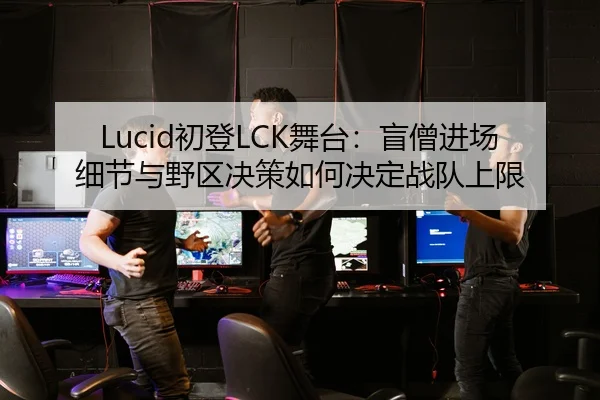 Lucid初登LCK舞台：盲僧进场细节与野区决策如何决定战队上限（S16 ESPORTS）